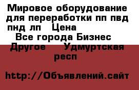 Мировое оборудование для переработки пп пвд пнд лп › Цена ­ 1 500 000 - Все города Бизнес » Другое   . Удмуртская респ.